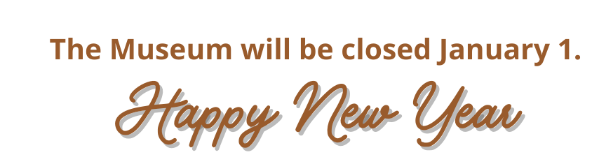 The Museum will be closed January 1. Happy New Year